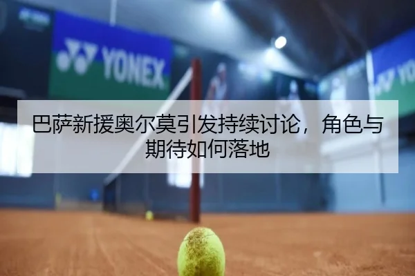 巴萨新援奥尔莫引发持续讨论，角色与期待如何落地