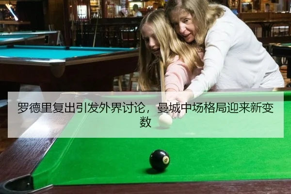 罗德里复出引发外界讨论，曼城中场格局迎来新变数