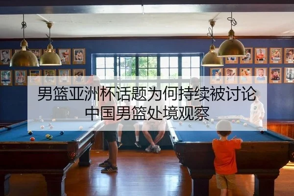 男篮亚洲杯话题为何持续被讨论 中国男篮处境观察