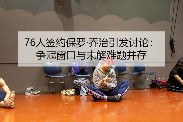 76人签约保罗·乔治引发讨论：争冠窗口与未解难题并存